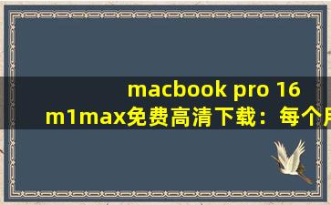 macbook pro 16 m1max免费高清下载：每个用过的用户都说好！